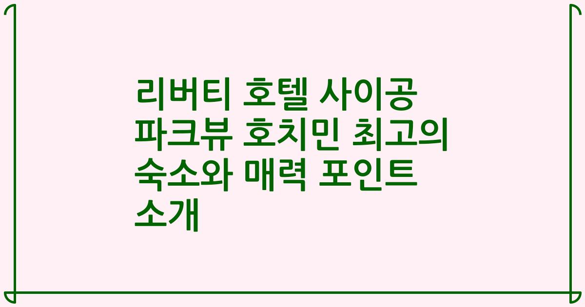 리버티 호텔 사이공 파크뷰 호치민 최고의 숙소와 매력 포인트 소개