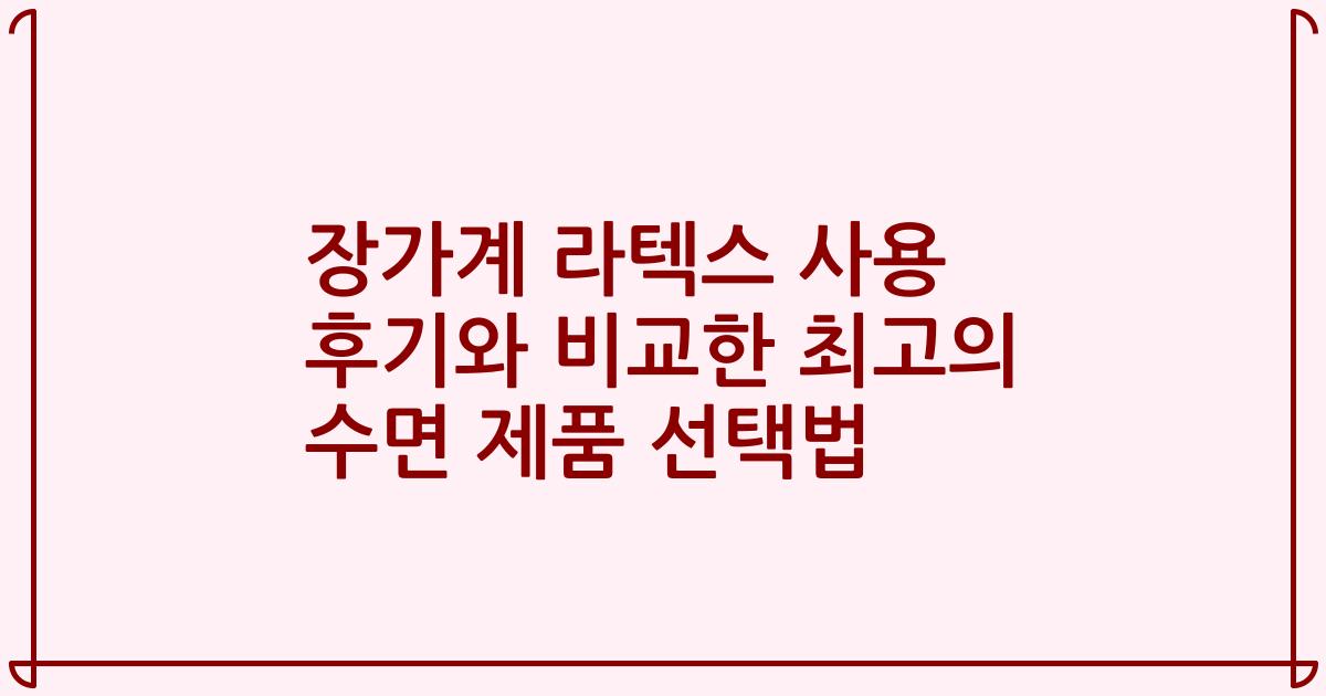 장가계 라텍스 사용 후기와 비교한 최고의 수면 제품 선택법