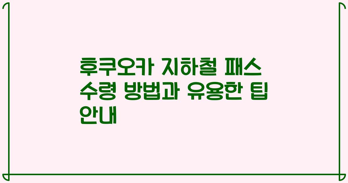 후쿠오카 지하철 패스 수령 방법과 유용한 팁 안내
