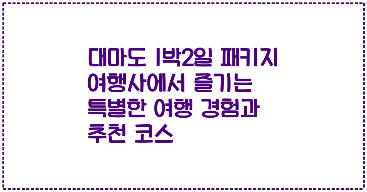 대마도 1박2일 패키지 여행사에서 즐기는 특별한 여행 경험과 추천 코스