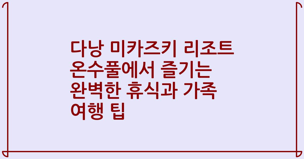 다낭 미카즈키 리조트 온수풀에서 즐기는 완벽한 휴식과 가족 여행 팁