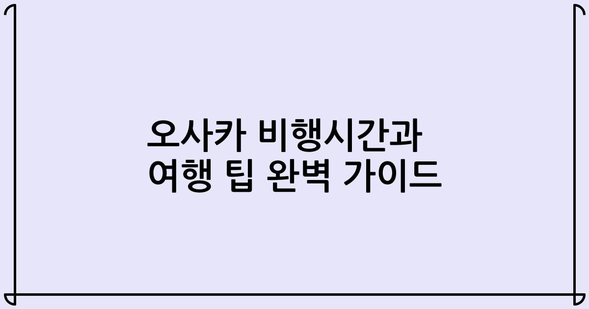 오사카 비행시간과 여행 팁 완벽 가이드