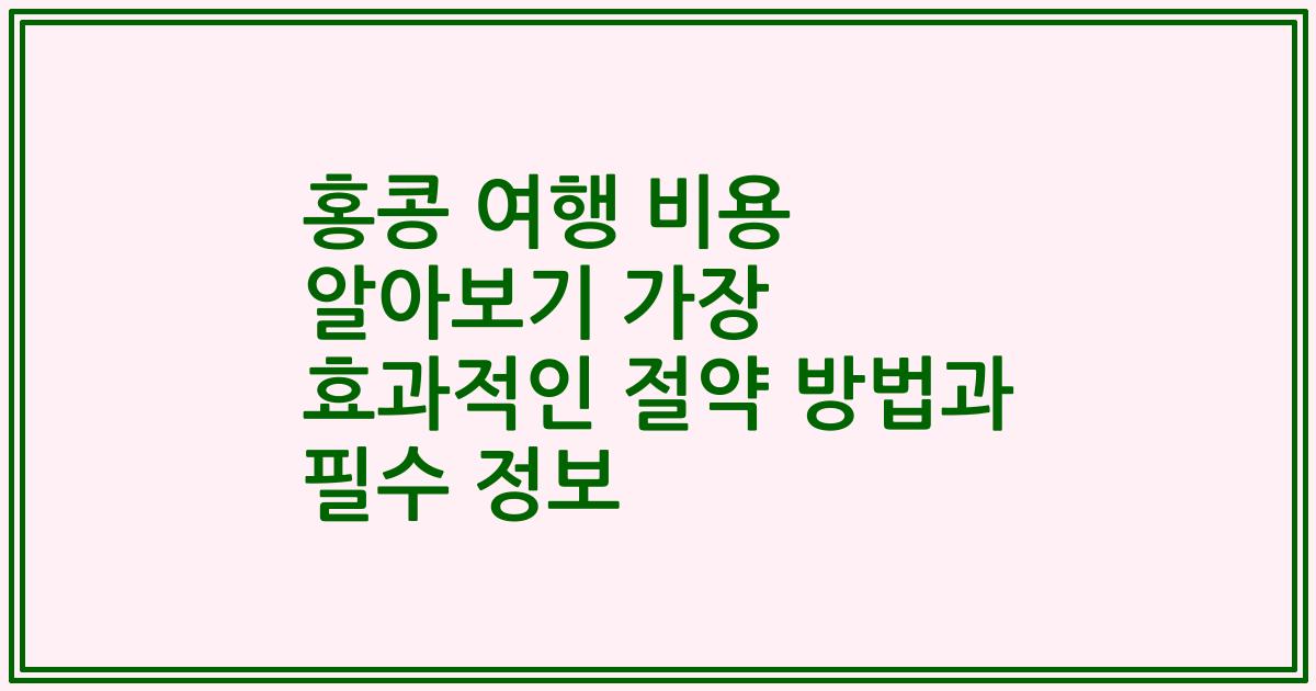 홍콩 여행 비용 알아보기 가장 효과적인 절약 방법과 필수 정보