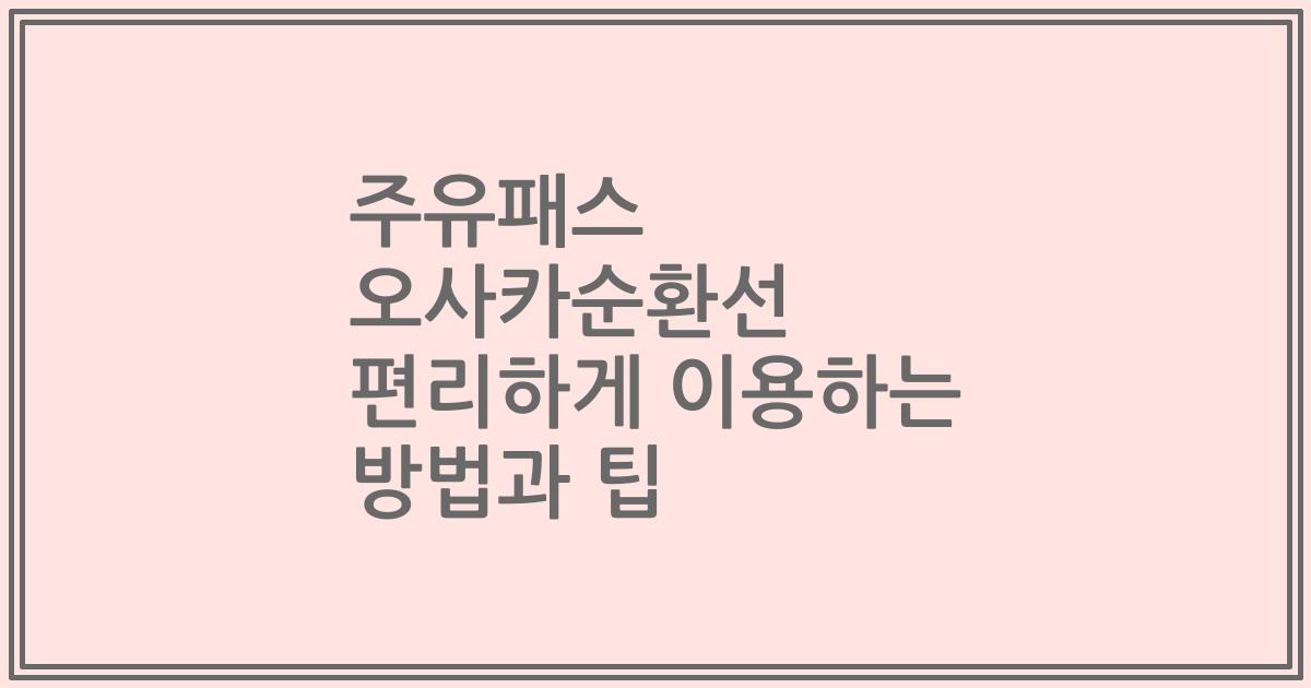 주유패스 오사카순환선 편리하게 이용하는 방법과 팁