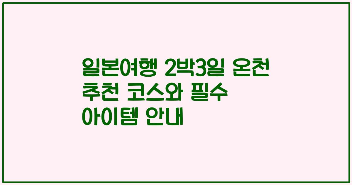 일본여행 2박3일 온천 추천 코스와 필수 아이템 안내