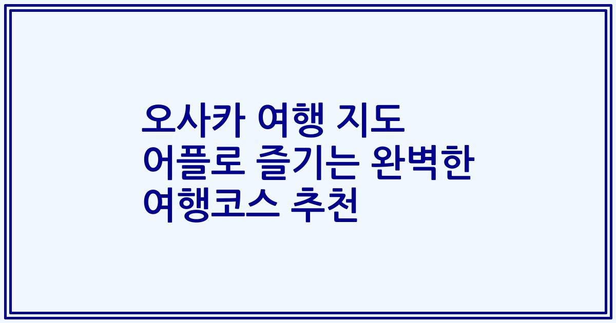 오사카 여행 지도 어플로 즐기는 완벽한 여행코스 추천