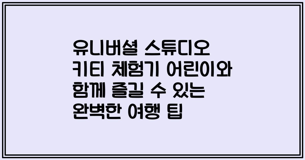 유니버셜 스튜디오 키티 체험기 어린이와 함께 즐길 수 있는 완벽한 여행 팁