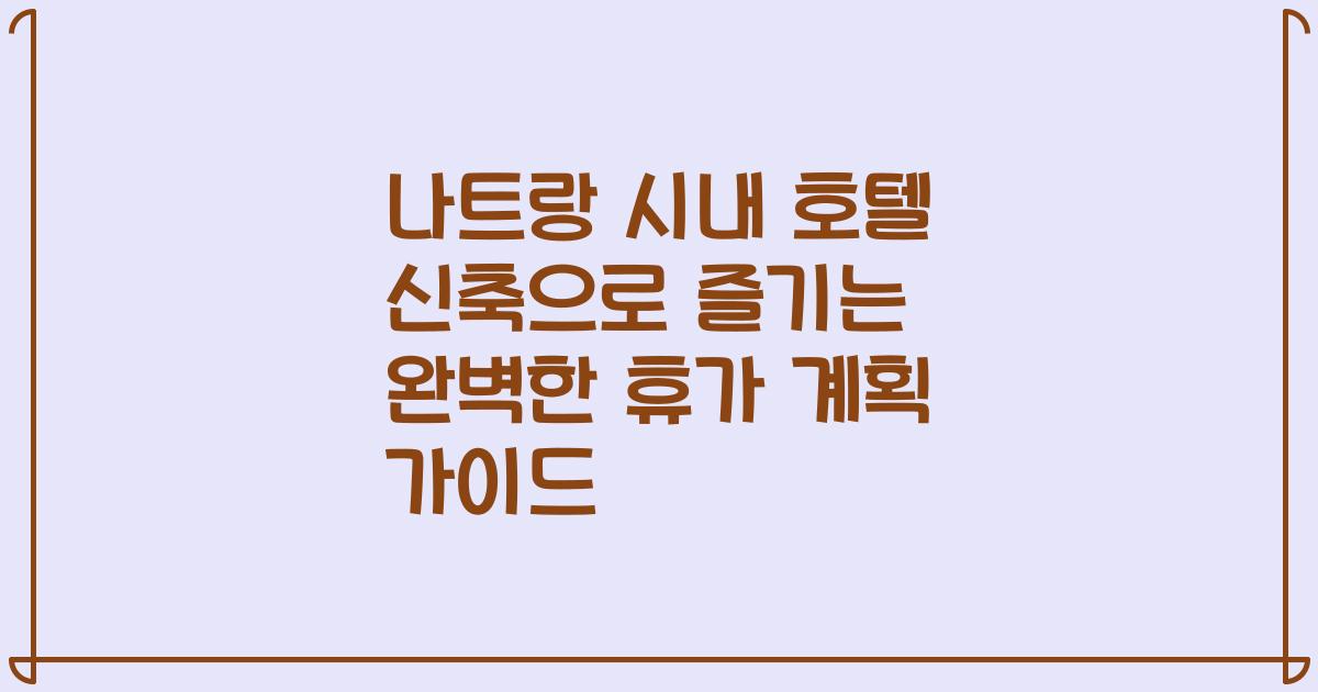 나트랑 시내 호텔 신축으로 즐기는 완벽한 휴가 계획 가이드