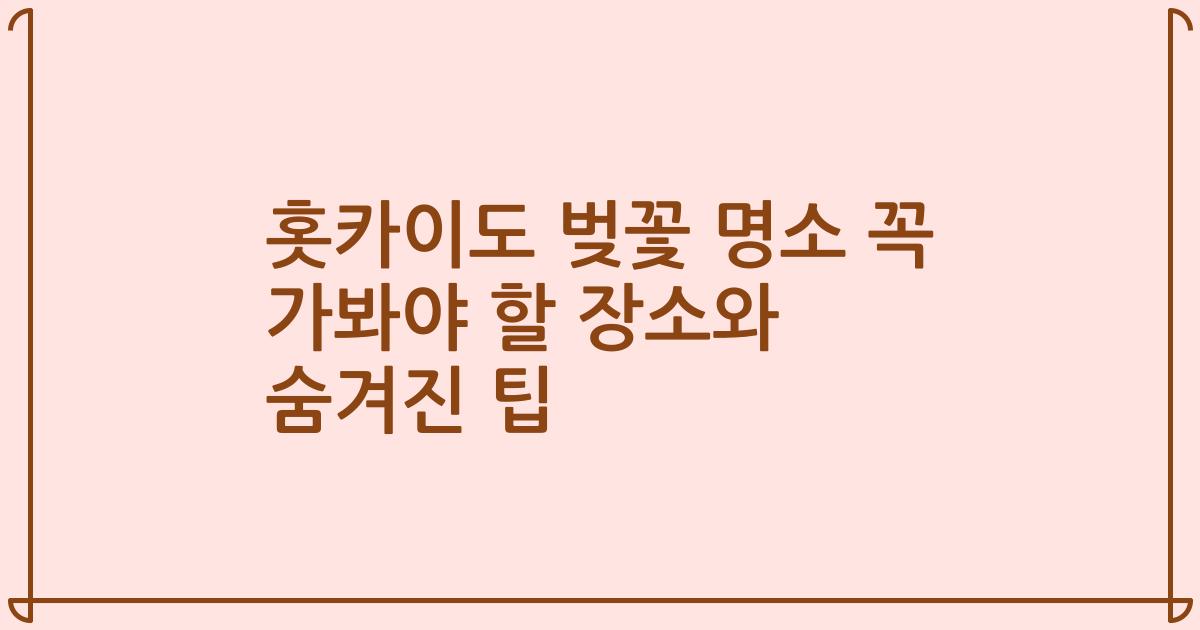 홋카이도 벚꽃 명소 꼭 가봐야 할 장소와 숨겨진 팁