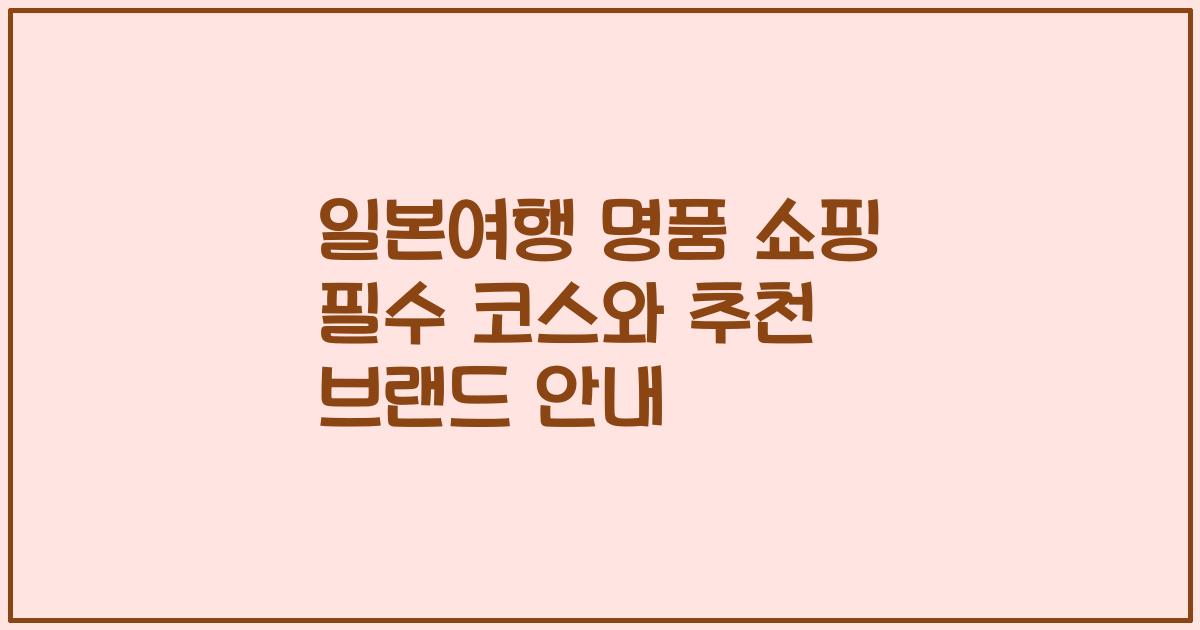 일본여행 명품 쇼핑 필수 코스와 추천 브랜드 안내