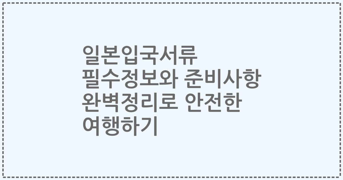 일본입국서류 필수정보와 준비사항 완벽정리로 안전한 여행하기