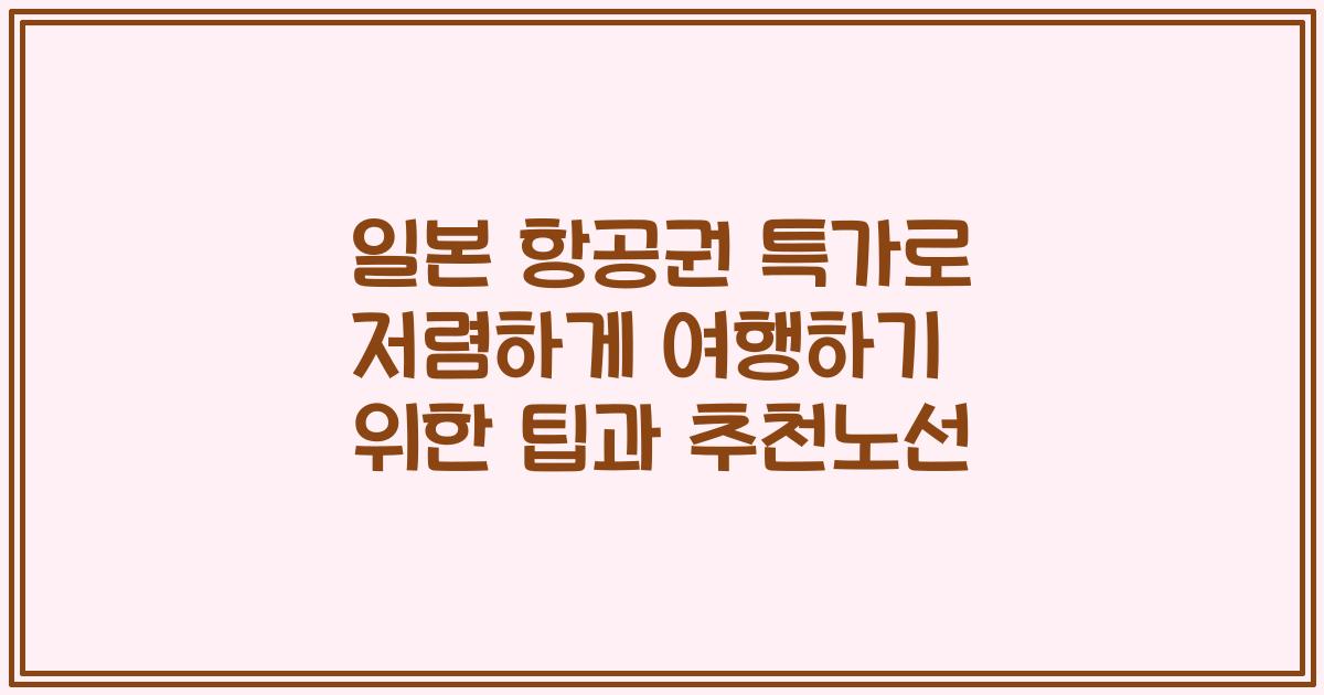 일본 항공권 특가로 저렴하게 여행하기 위한 팁과 추천노선