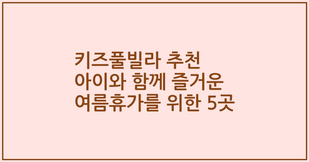 키즈풀빌라 추천 아이와 함께 즐거운 여름휴가를 위한 5곳