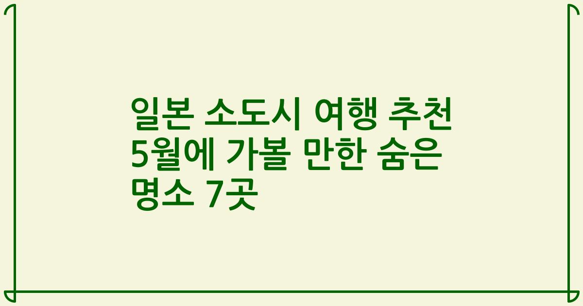 일본 소도시 여행 추천 5월에 가볼 만한 숨은 명소 7곳
