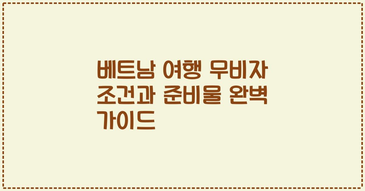 베트남 여행 무비자 조건과 준비물 완벽 가이드