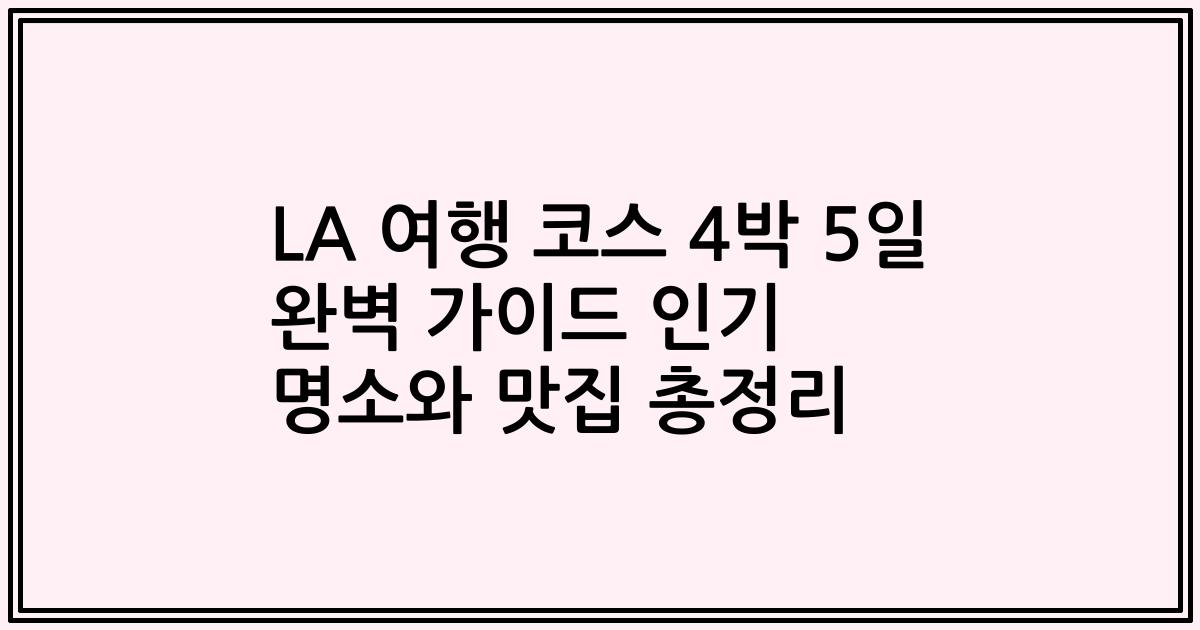 LA 여행 코스 4박 5일 완벽 가이드 인기 명소와 맛집 총정리