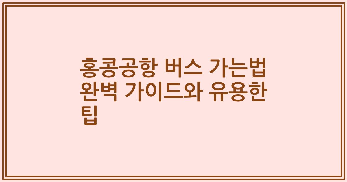 홍콩공항 버스 가는법 완벽 가이드와 유용한 팁