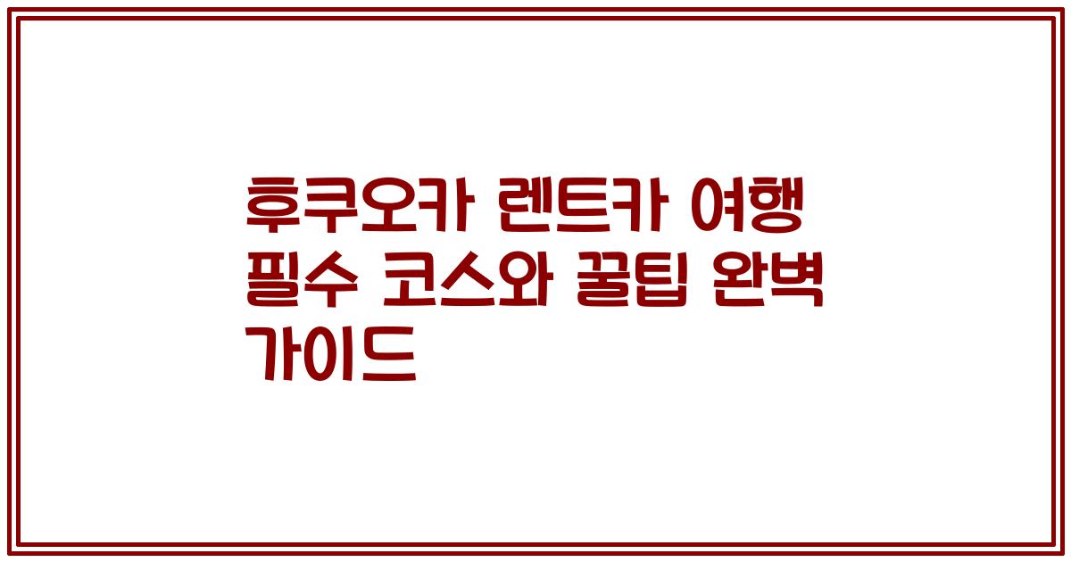 후쿠오카 렌트카 여행 필수 코스와 꿀팁 완벽 가이드