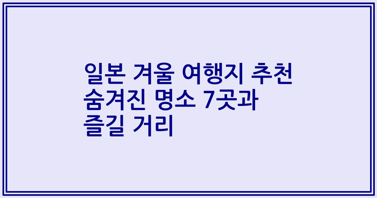 일본 겨울 여행지 추천 숨겨진 명소 7곳과 즐길 거리