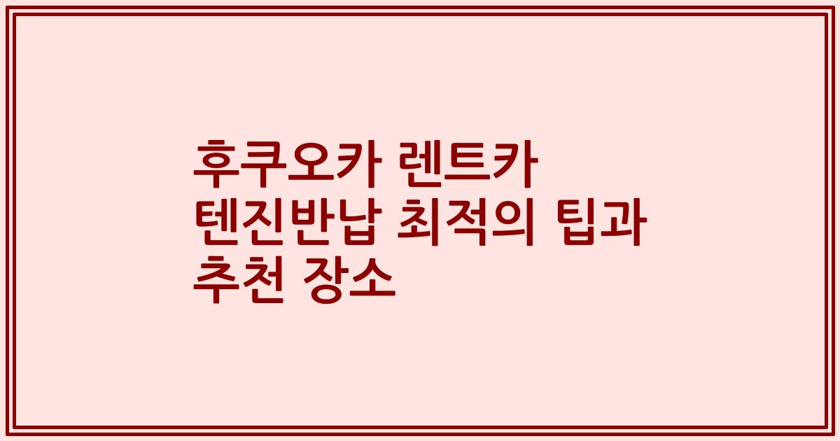 후쿠오카 렌트카 텐진반납 최적의 팁과 추천 장소