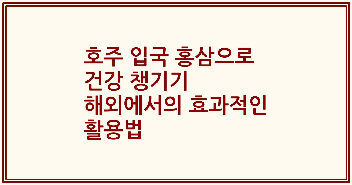 호주 입국 홍삼으로 건강 챙기기 해외에서의 효과적인 활용법