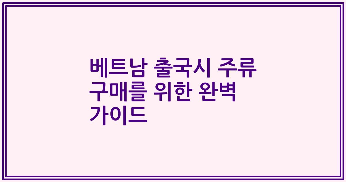 베트남 출국시 주류 구매를 위한 완벽 가이드