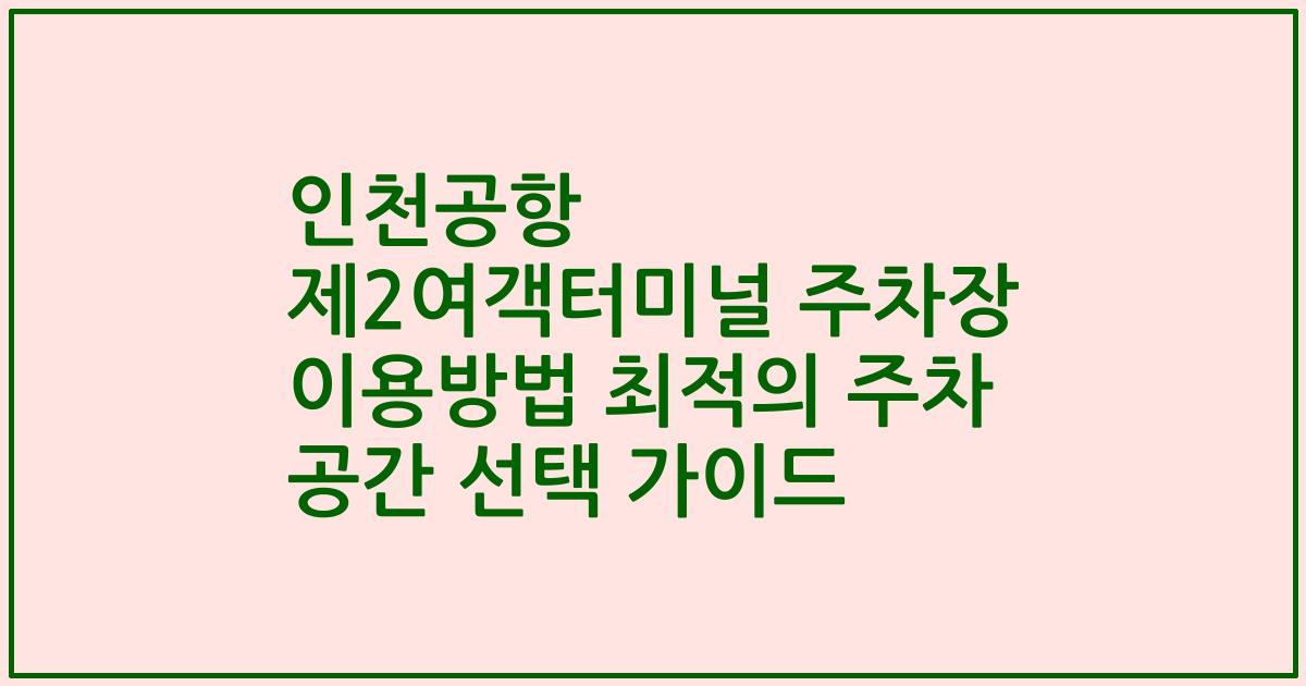 인천공항 제2여객터미널 주차장 이용방법 최적의 주차 공간 선택 가이드