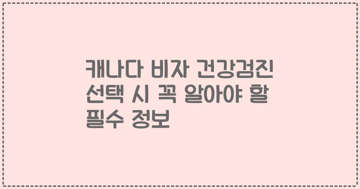 캐나다 비자 건강검진 선택 시 꼭 알아야 할 필수 정보