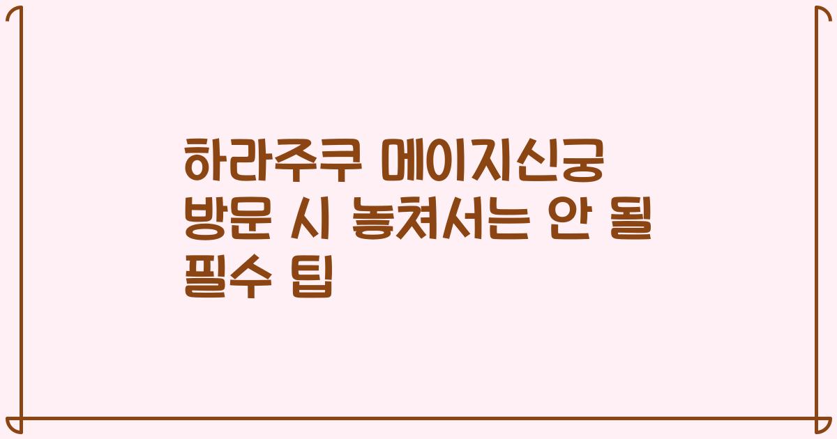 하라주쿠 메이지신궁 방문 시 놓쳐서는 안 될 필수 팁