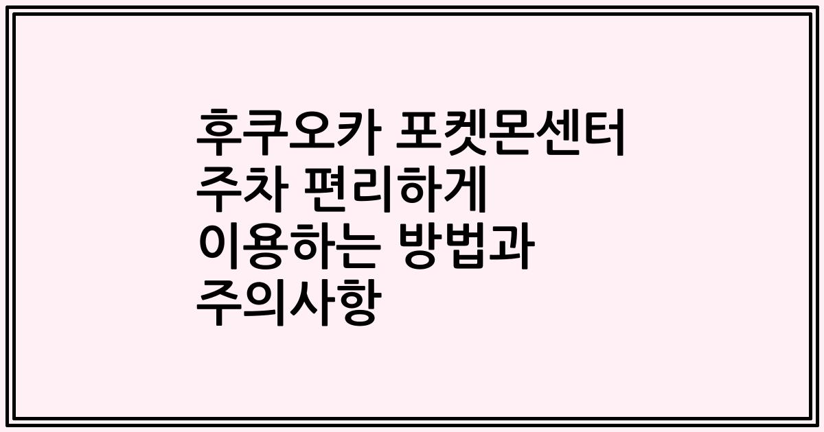 후쿠오카 포켓몬센터 주차 편리하게 이용하는 방법과 주의사항