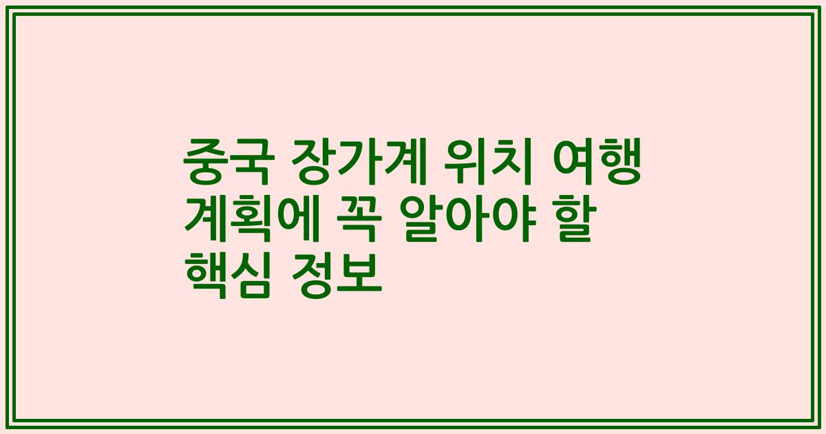 중국 장가계 위치 여행 계획에 꼭 알아야 할 핵심 정보