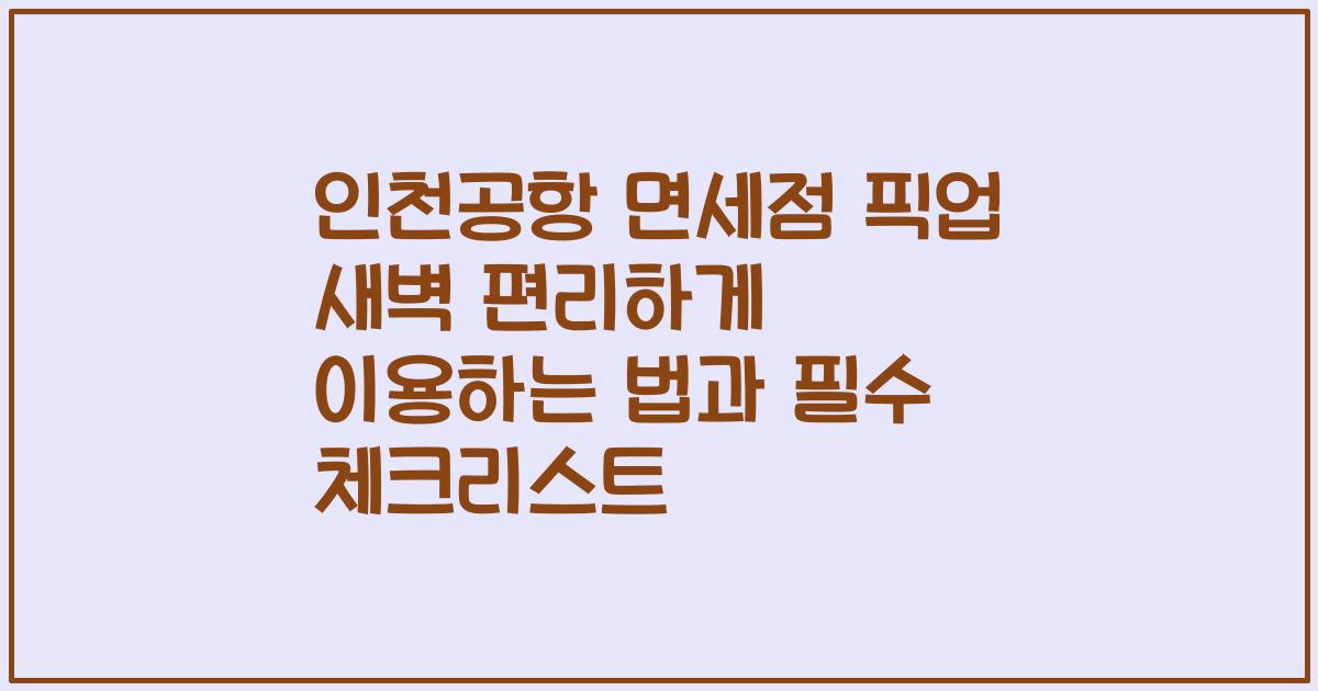 인천공항 면세점 픽업 새벽 편리하게 이용하는 법과 필수 체크리스트