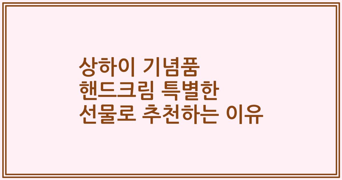 상하이 기념품 핸드크림 특별한 선물로 추천하는 이유
