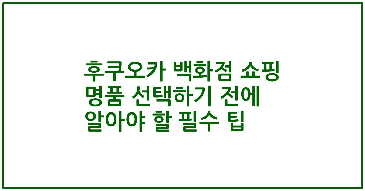 후쿠오카 백화점 쇼핑 명품 선택하기 전에 알아야 할 필수 팁