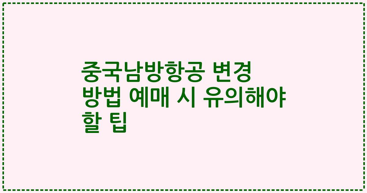 중국남방항공 변경 방법 예매 시 유의해야 할 팁