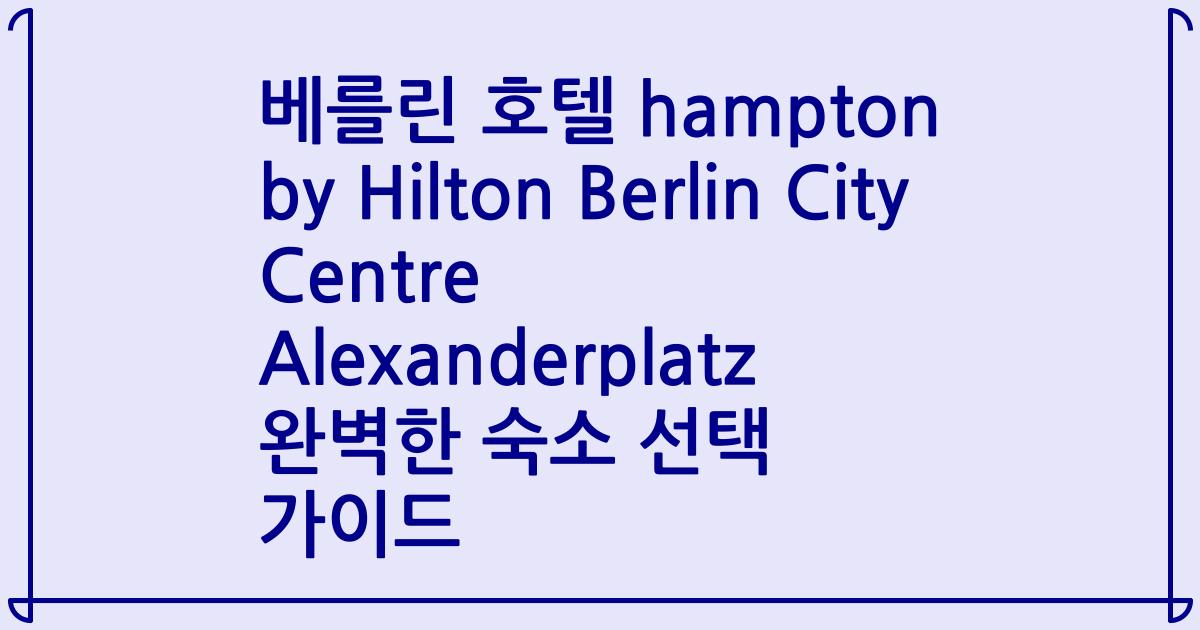 베를린 호텔 hampton by Hilton Berlin City Centre Alexanderplatz 완벽한 숙소 선택 가이드