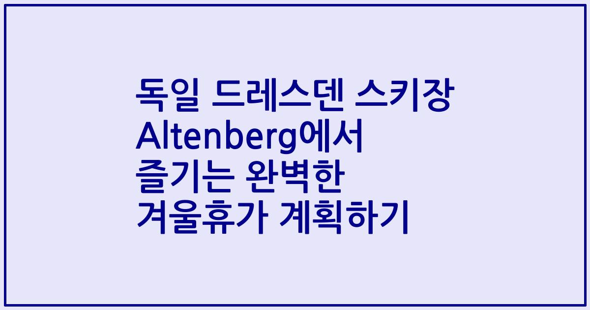 독일 드레스덴 스키장 Altenberg에서 즐기는 완벽한 겨울휴가 계획하기