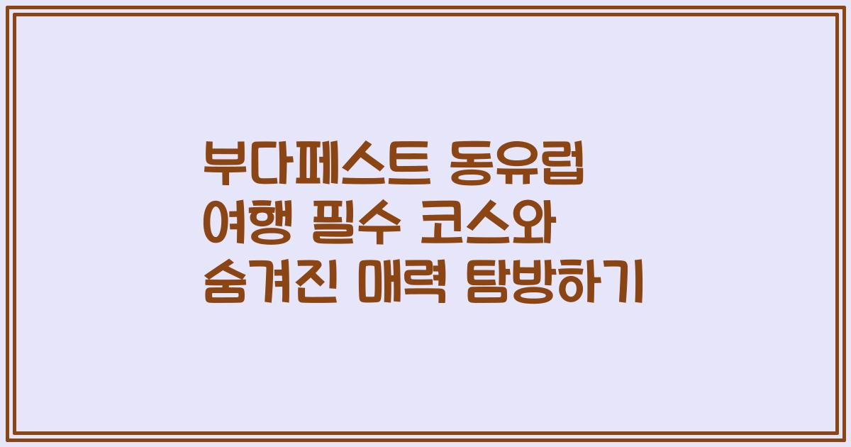 부다페스트 동유럽 여행 필수 코스와 숨겨진 매력 탐방하기