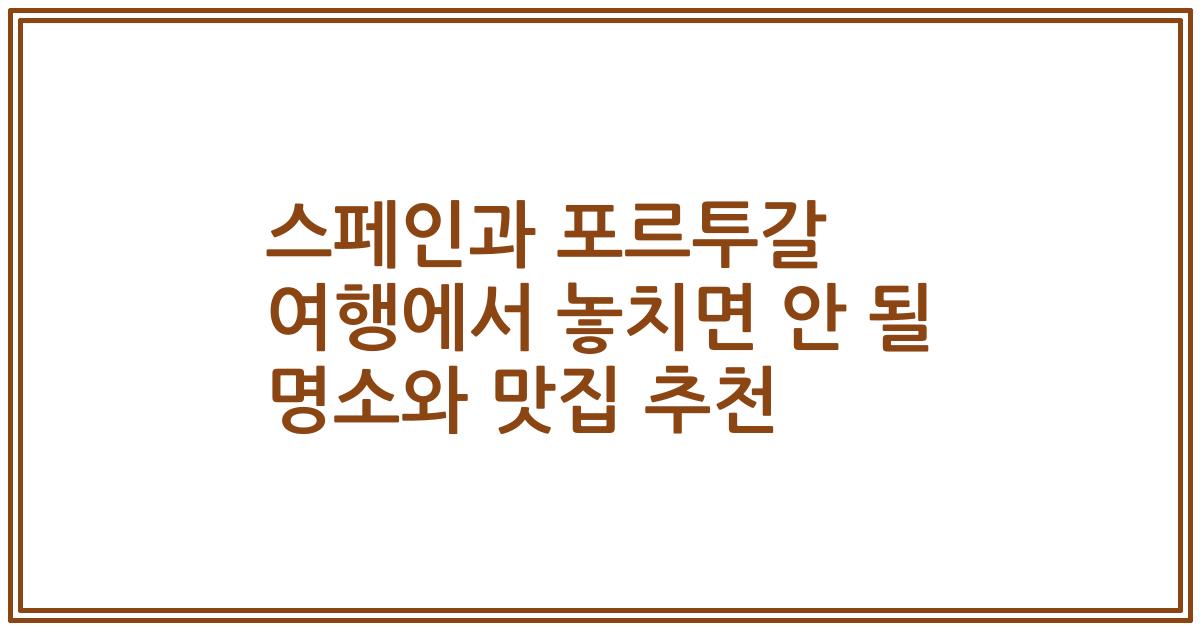 스페인과 포르투갈 여행에서 놓치면 안 될 명소와 맛집 추천