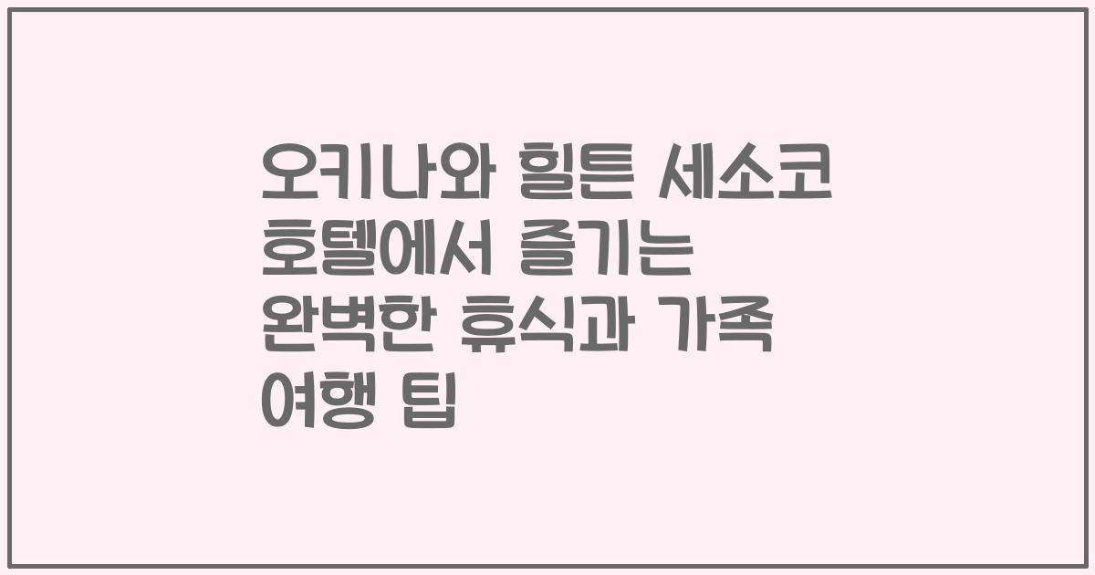 오키나와 힐튼 세소코 호텔에서 즐기는 완벽한 휴식과 가족 여행 팁