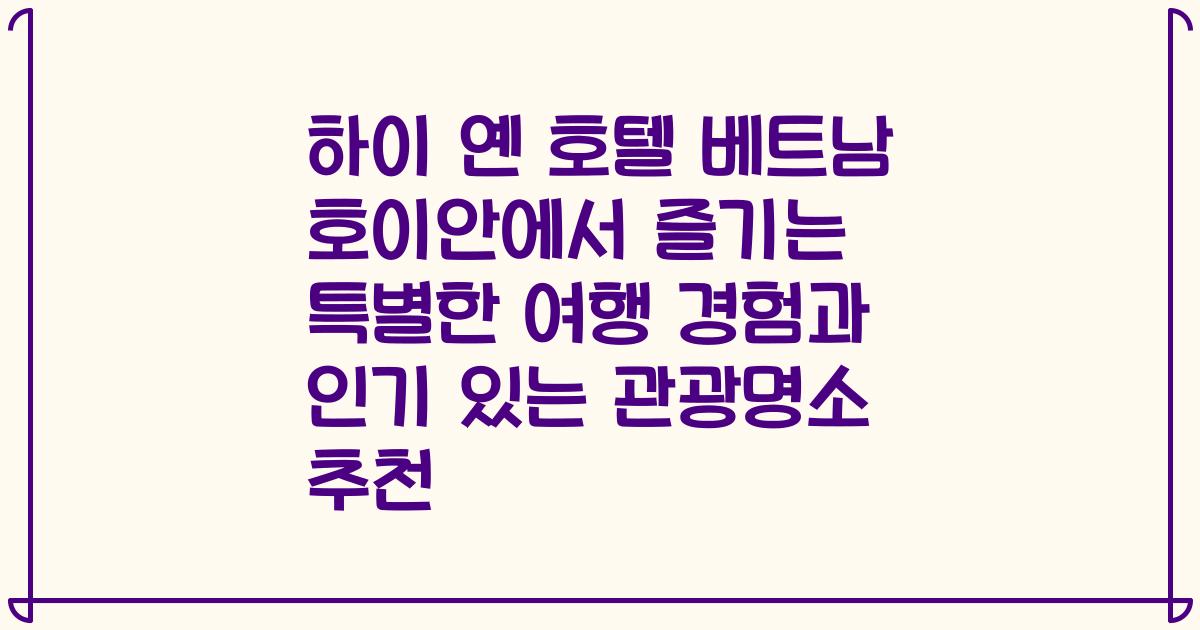 하이 옌 호텔 베트남 호이안에서 즐기는 특별한 여행 경험과 인기 있는 관광명소 추천