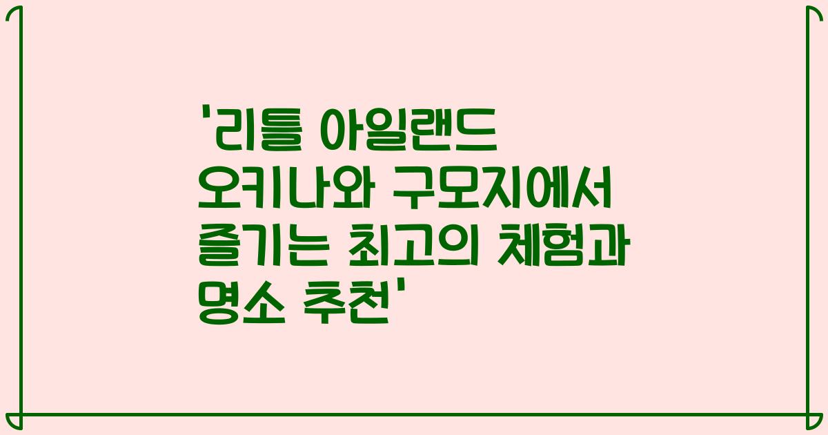 '리틀 아일랜드 오키나와 구모지에서 즐기는 최고의 체험과 명소 추천'