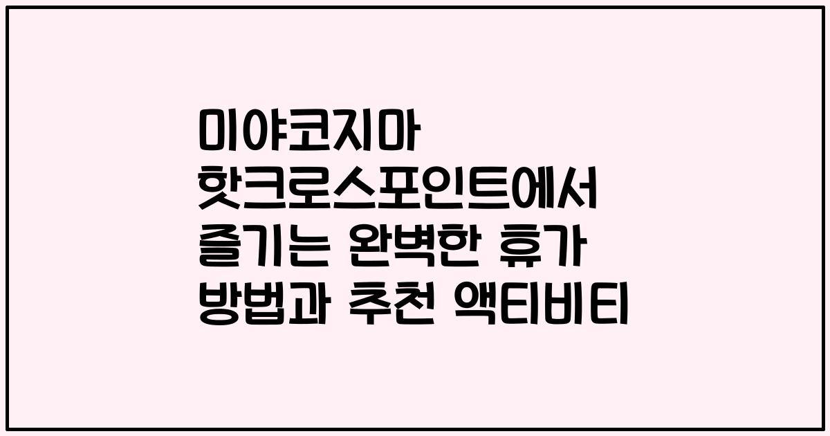 미야코지마 핫크로스포인트에서 즐기는 완벽한 휴가 방법과 추천 액티비티