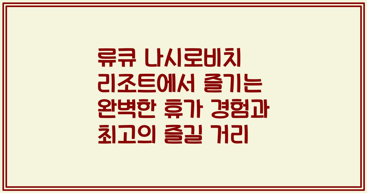 류큐 나시로비치 리조트에서 즐기는 완벽한 휴가 경험과 최고의 즐길 거리