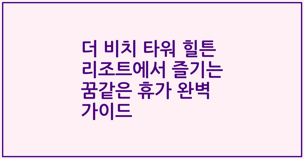 더 비치 타워 힐튼 리조트에서 즐기는 꿈같은 휴가 완벽 가이드