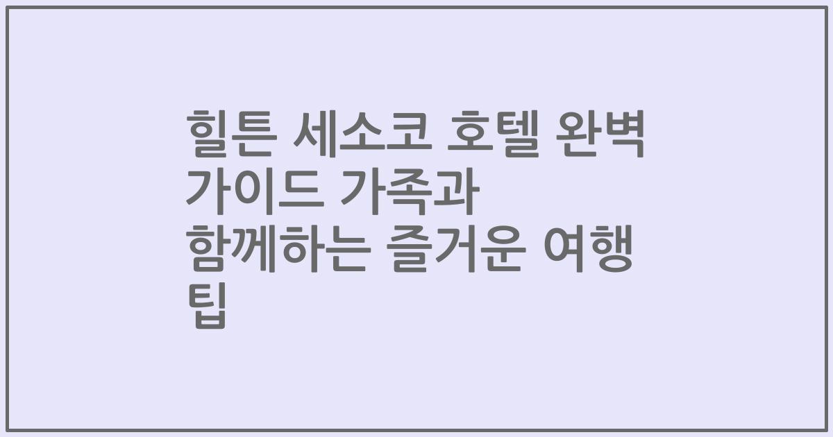 힐튼 세소코 호텔 완벽 가이드 가족과 함께하는 즐거운 여행 팁