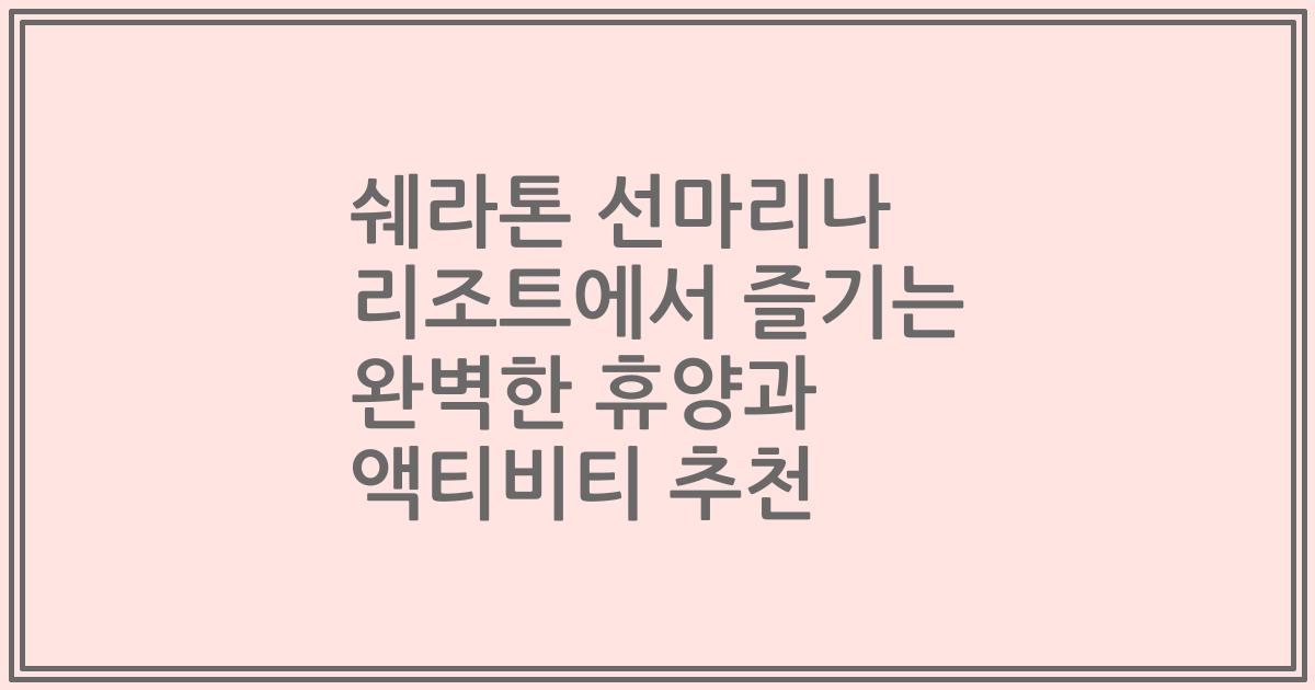 쉐라톤 선마리나 리조트에서 즐기는 완벽한 휴양과 액티비티 추천