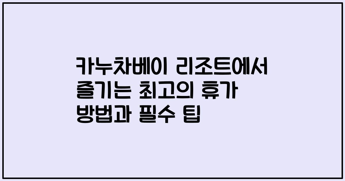 카누차베이 리조트에서 즐기는 최고의 휴가 방법과 필수 팁