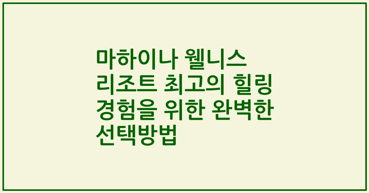 마하이나 웰니스 리조트 최고의 힐링 경험을 위한 완벽한 선택방법