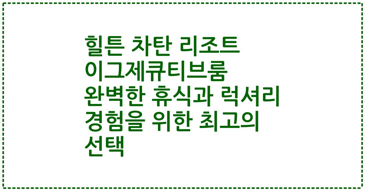 힐튼 차탄 리조트 이그제큐티브룸 완벽한 휴식과 럭셔리 경험을 위한 최고의 선택
